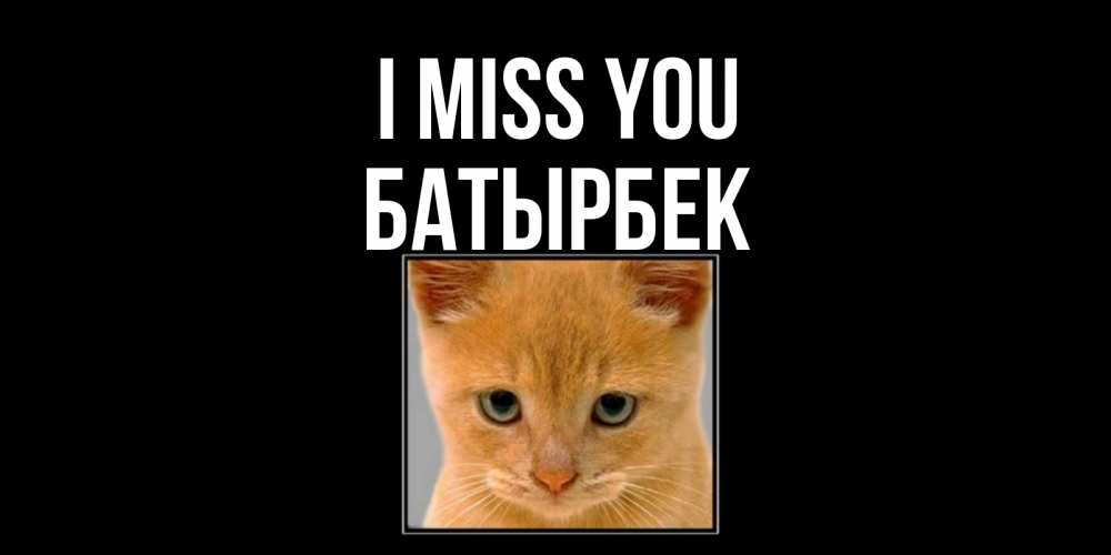 Greetings card с именем, Батырбек I miss you открытки рыжий котенок скучает по тебе Greetings with text for free download 