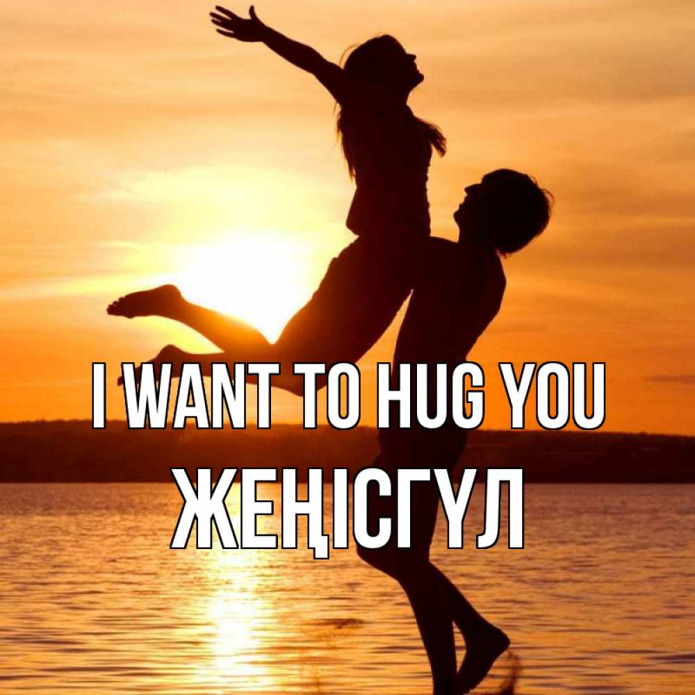Greetings card с именем, ЖЕҢІСГҮЛ I want to hug you парень поднимает девушку и она летит Greetings with text for free download 