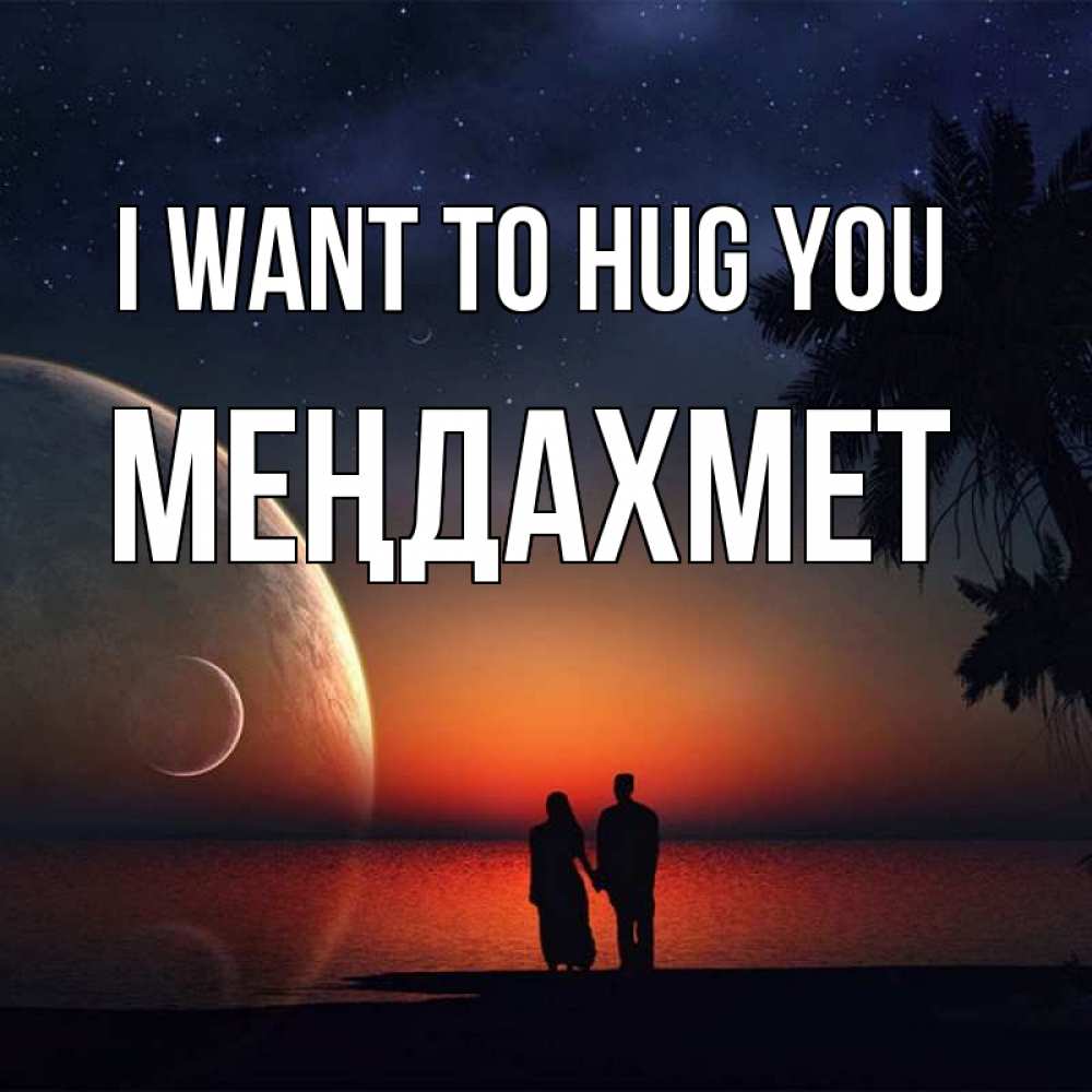 Greetings card с именем, МЕҢДАХМЕТ I want to hug you восход спутников Greetings with text for free download 