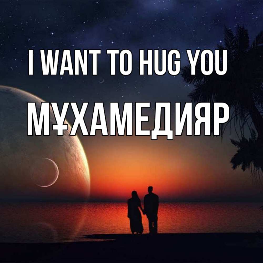 Greetings card с именем, МҰХАМЕДИЯР I want to hug you восход спутников Greetings with text for free download 