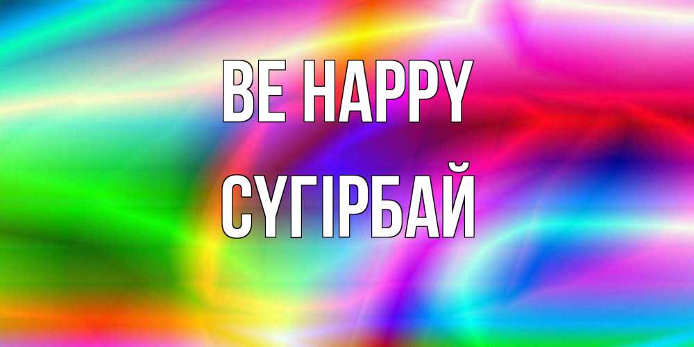 Greetings card с именем, СҮГІРБАЙ Be happy радуга Greetings with text for free download 