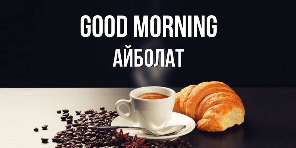 Greetings card с именем, Айболат Good morning зерна кофе и кофе на завтрак с круасаном Greetings with text for free download 