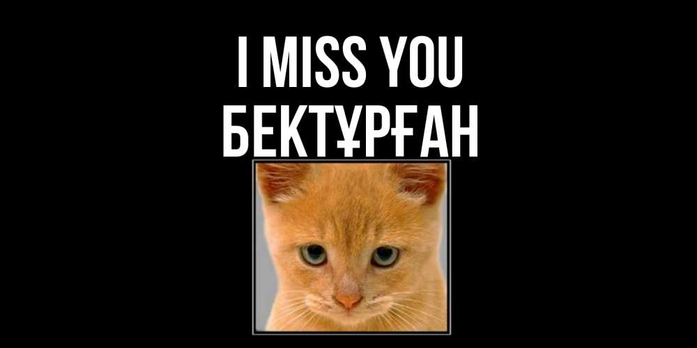 Greetings card с именем, Бектұрған I miss you открытки рыжий котенок скучает по тебе Greetings with text for free download 