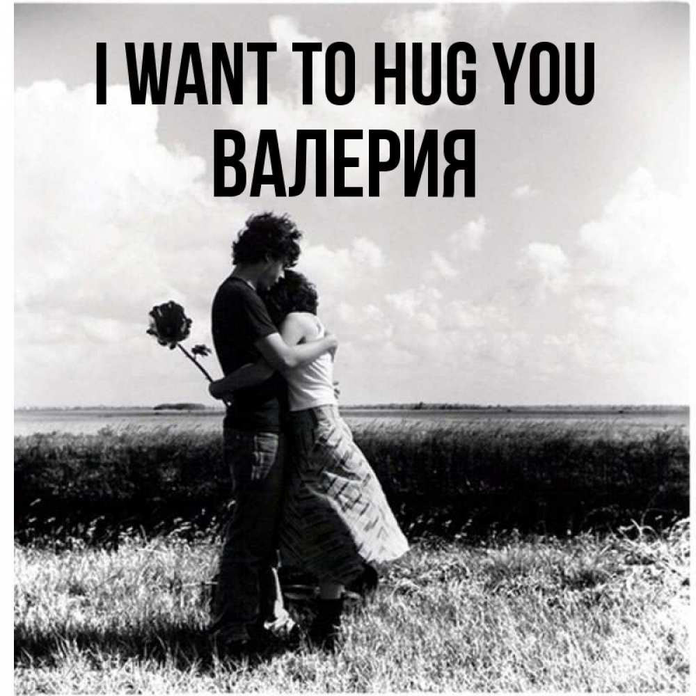 Greetings card с именем, Валерия I want to hug you чернобелое фото Greetings with text for free download 
