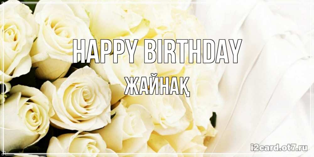 Greetings card с именем, Жайнақ Happy Birthday белые розы в букете Greetings with text for free download 