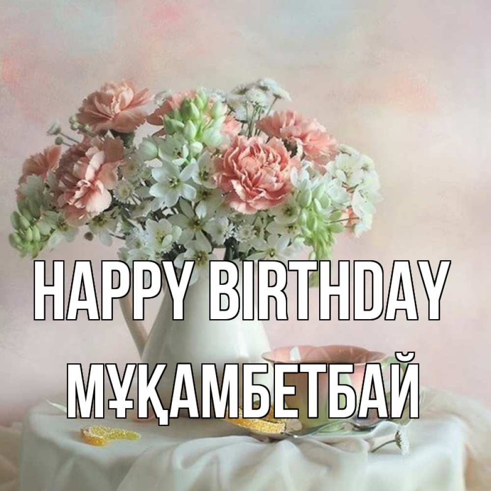 Greetings card с именем, Мұқамбетбай Happy Birthday с цветами Greetings with text for free download 