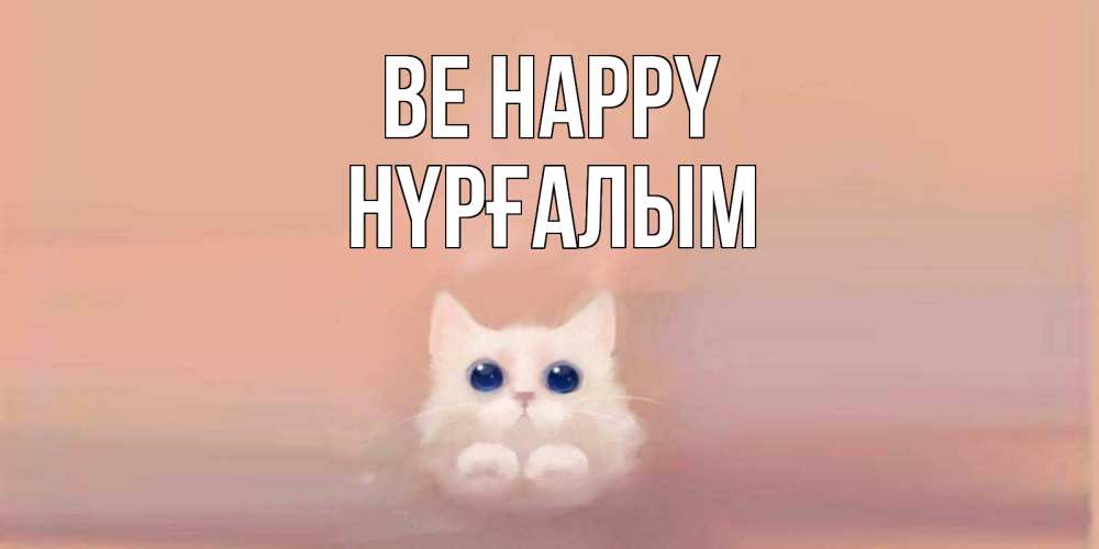 Greetings card с именем, НҮРҒАЛЫМ Be happy кошка Greetings with text for free download 