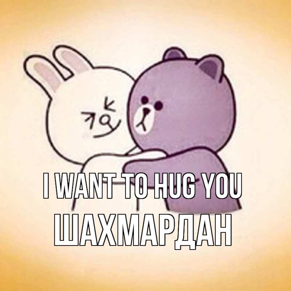 Greetings card с именем, ШАХМАРДАН I want to hug you обнимашки Greetings with text for free download 