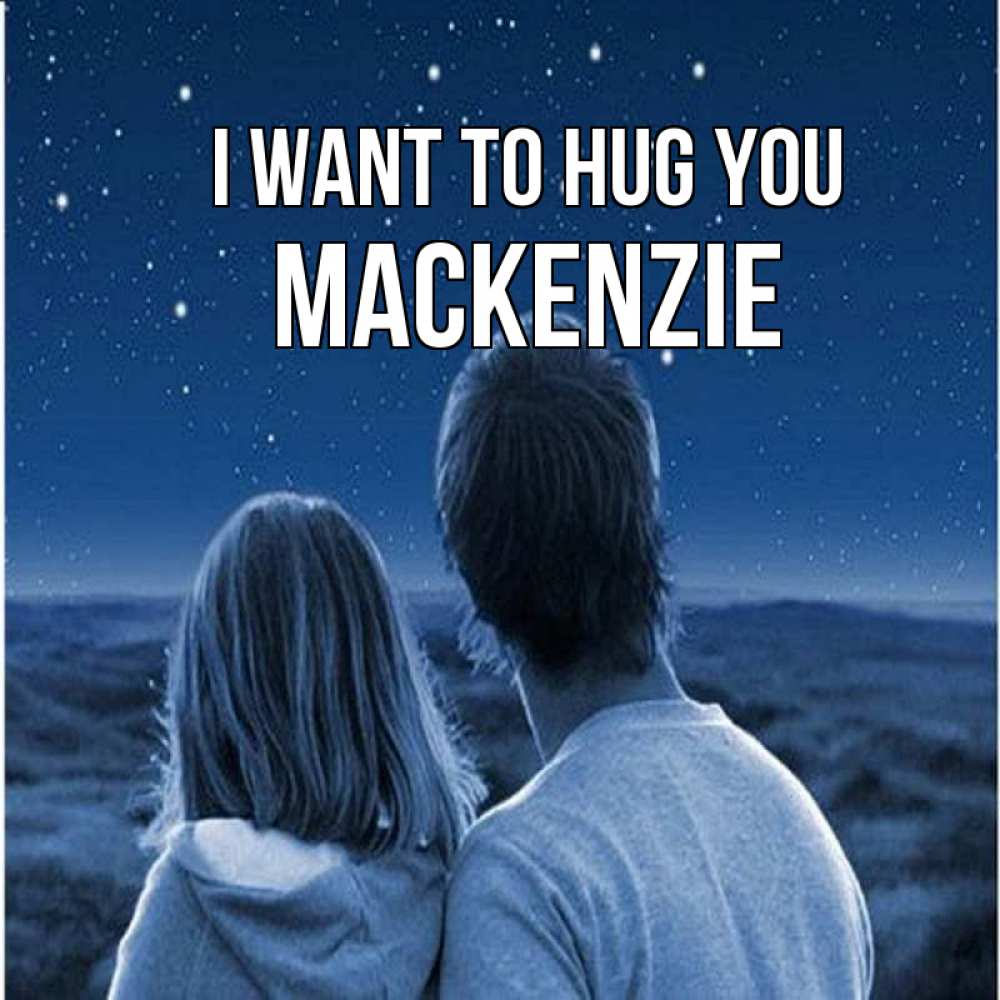 Greetings card с именем, Mackenzie I want to hug you парень с девушкой смотрят на звезды Greetings with text for free download 
