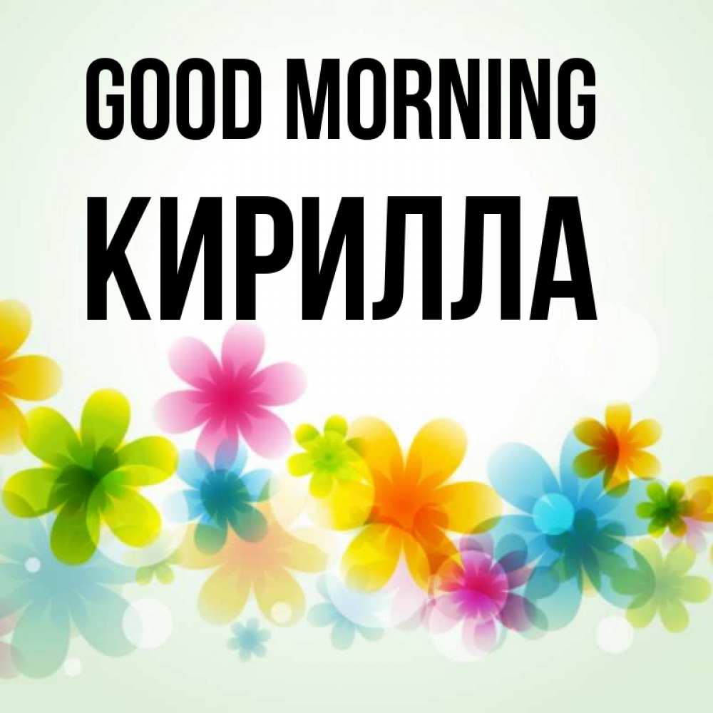 Greetings card с именем, Кирилла Good morning позитивные цветочки Greetings with text for free download 