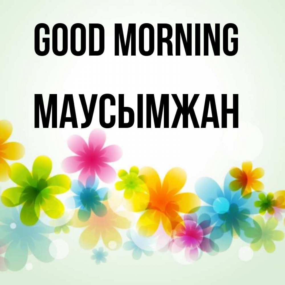 Greetings card с именем, МАУСЫМЖАН Good morning позитивные цветочки Greetings with text for free download 