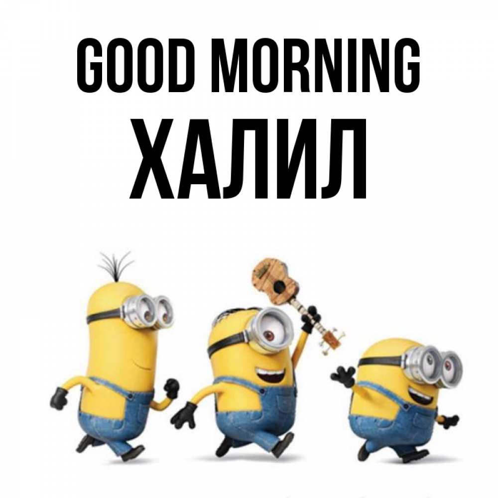 Greetings card с именем, ХАЛИЛ Good morning миньоны и прекрасное утро Greetings with text for free download 