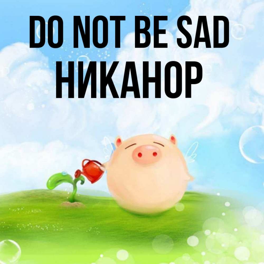 Greetings card с именем, Никанор Do not be sad поливает цветок порося Greetings with text for free download 