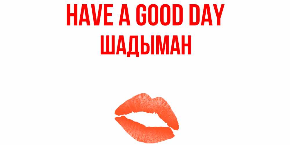 Greetings card с именем, ШАДЫМАН Have a good day удачного дня с поцелуем Greetings with text for free download 