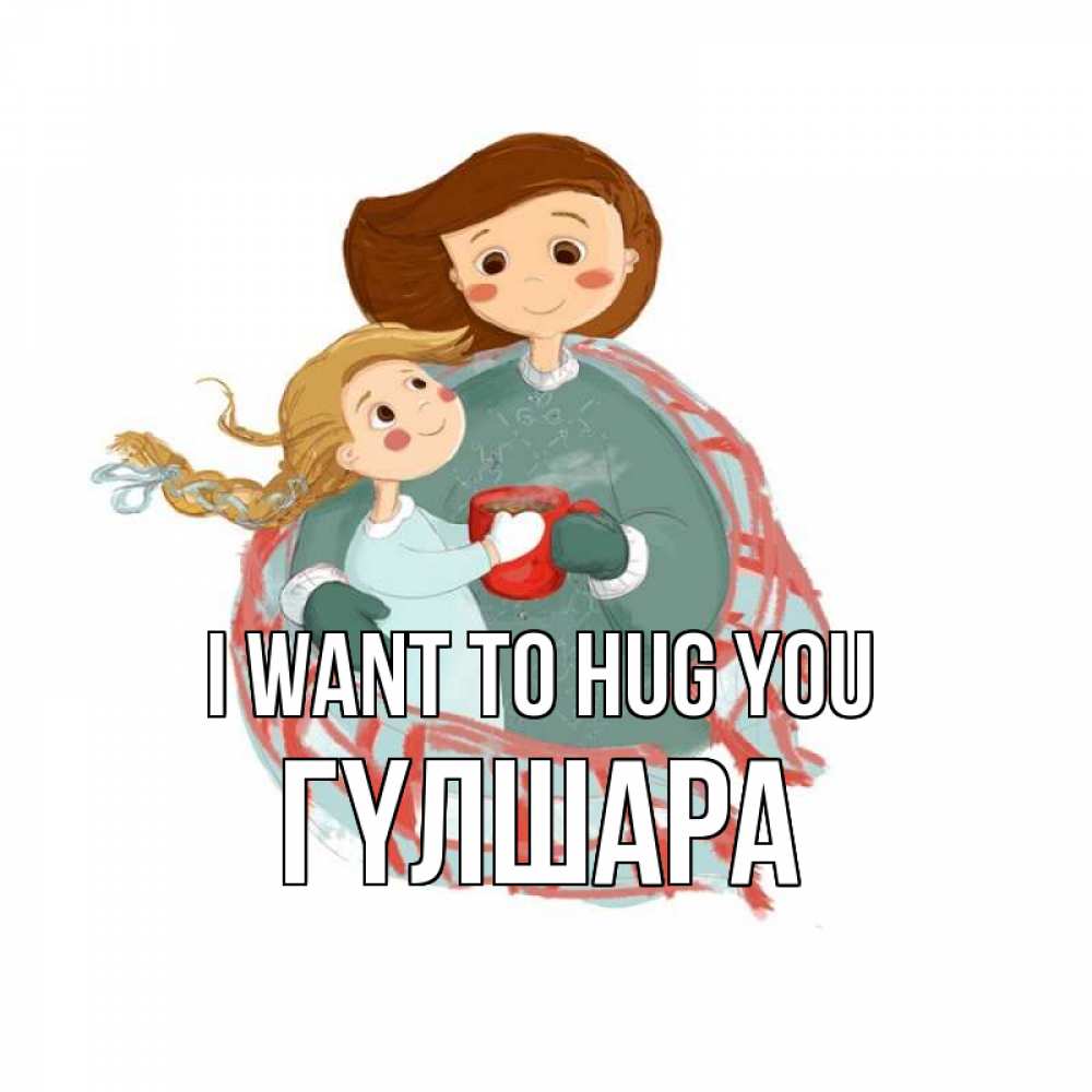Greetings card с именем, ГҮЛШАРА I want to hug you Горячий кофе Greetings with text for free download 