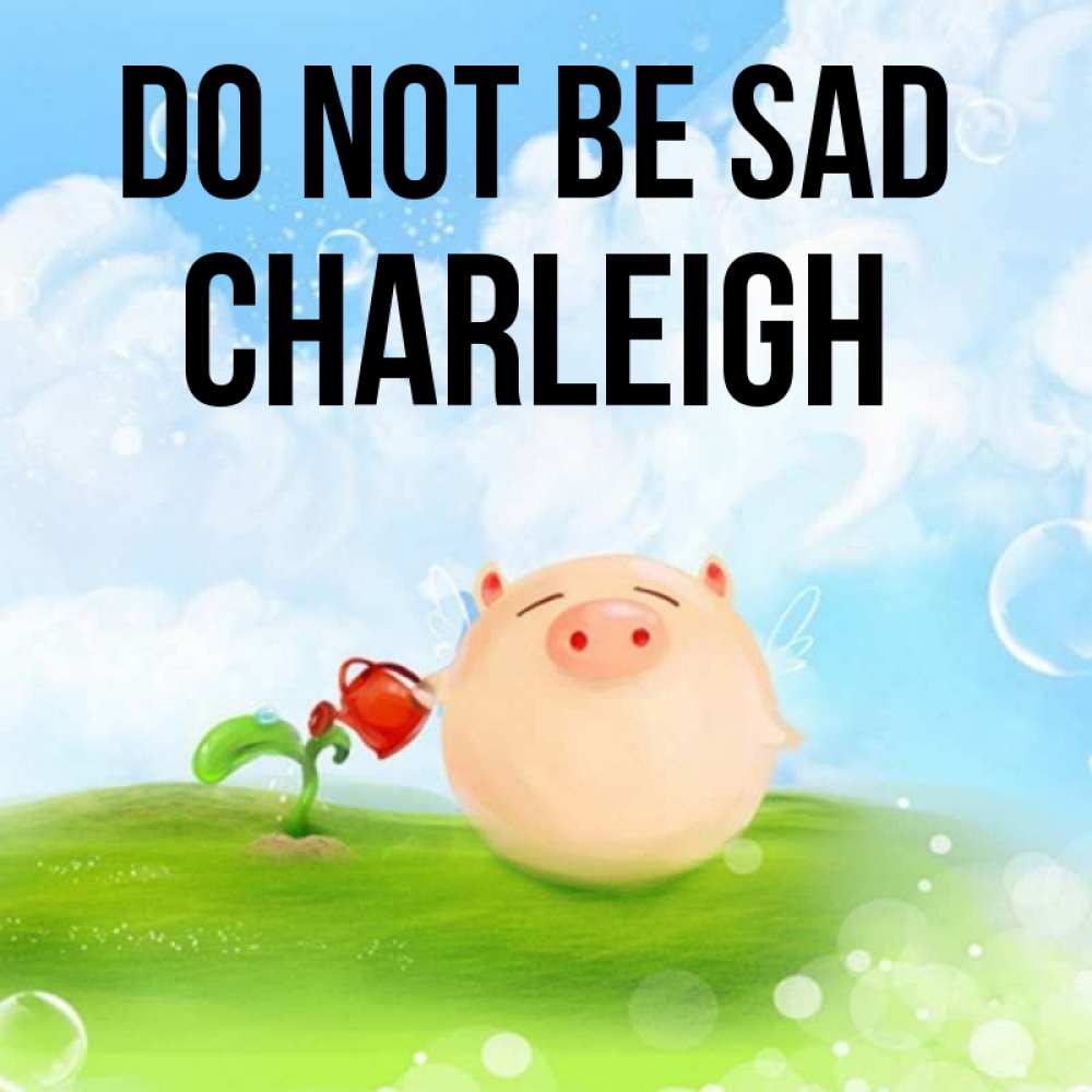 Greetings card с именем, Charleigh Do not be sad поливает цветок порося Greetings with text for free download 