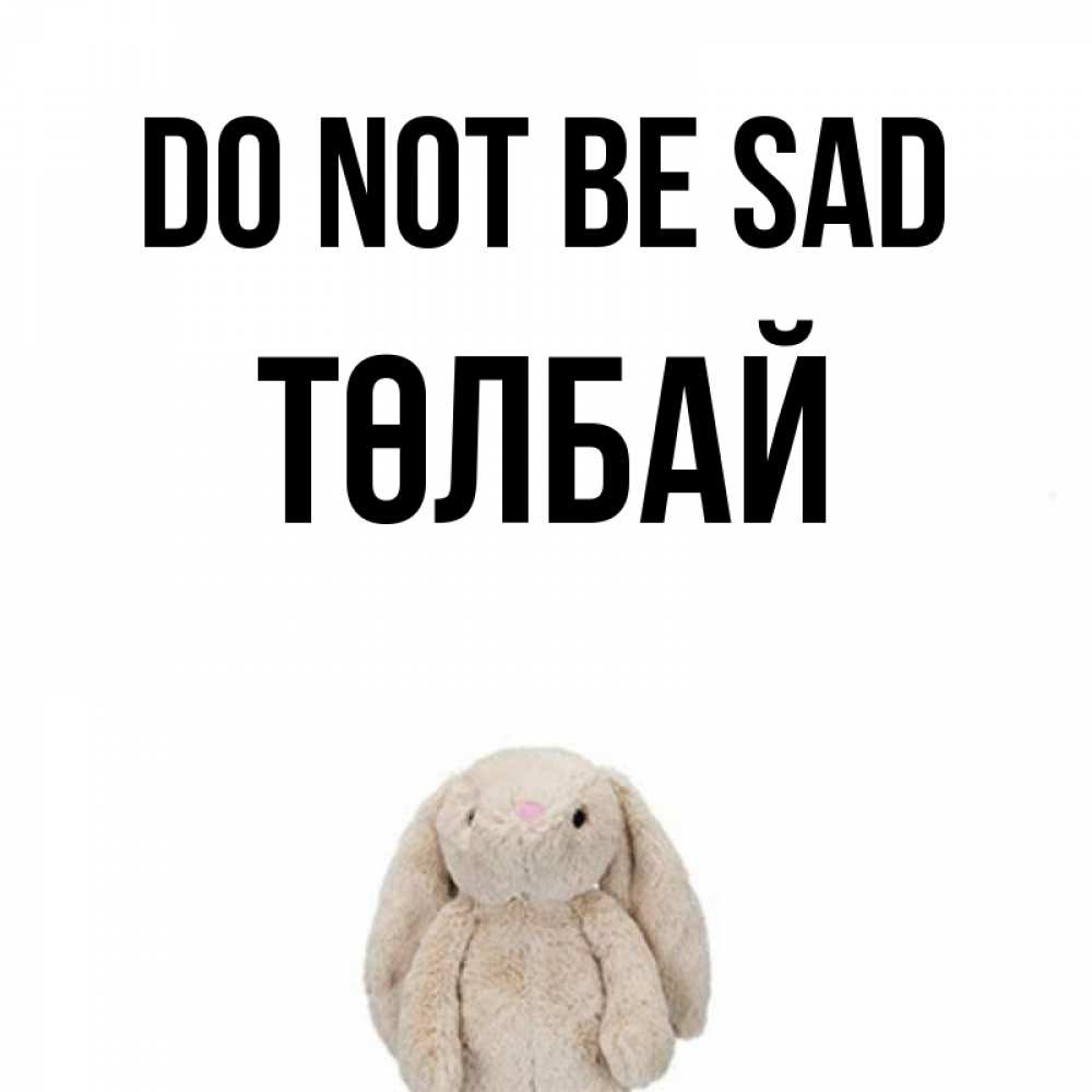 Greetings card с именем, ТӨЛБАЙ Do not be sad детская игрушка зайчика Greetings with text for free download 
