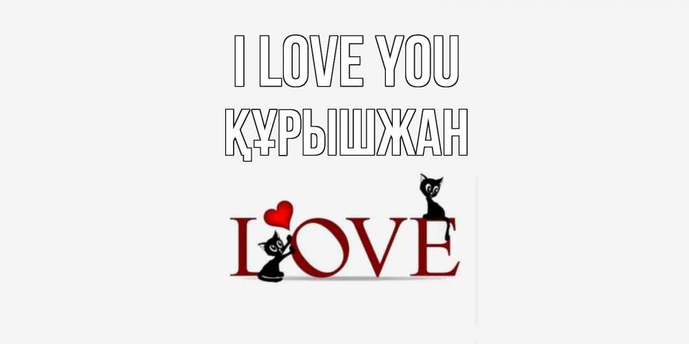 Greetings card с именем, ҚҰРЫШЖАН I love you любовь, коты Greetings with text for free download 