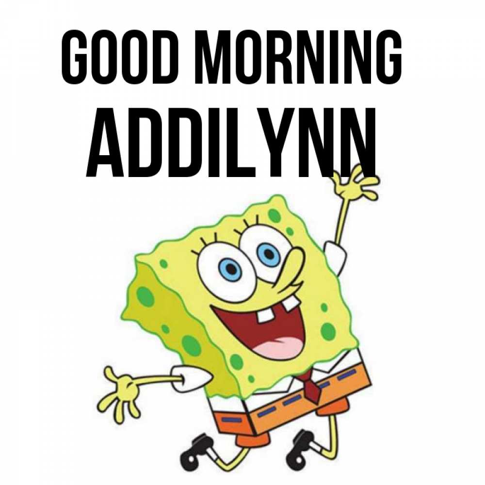 Greetings card с именем, Addilynn Good morning улыбающийся спанч Боб Greetings with text for free download 