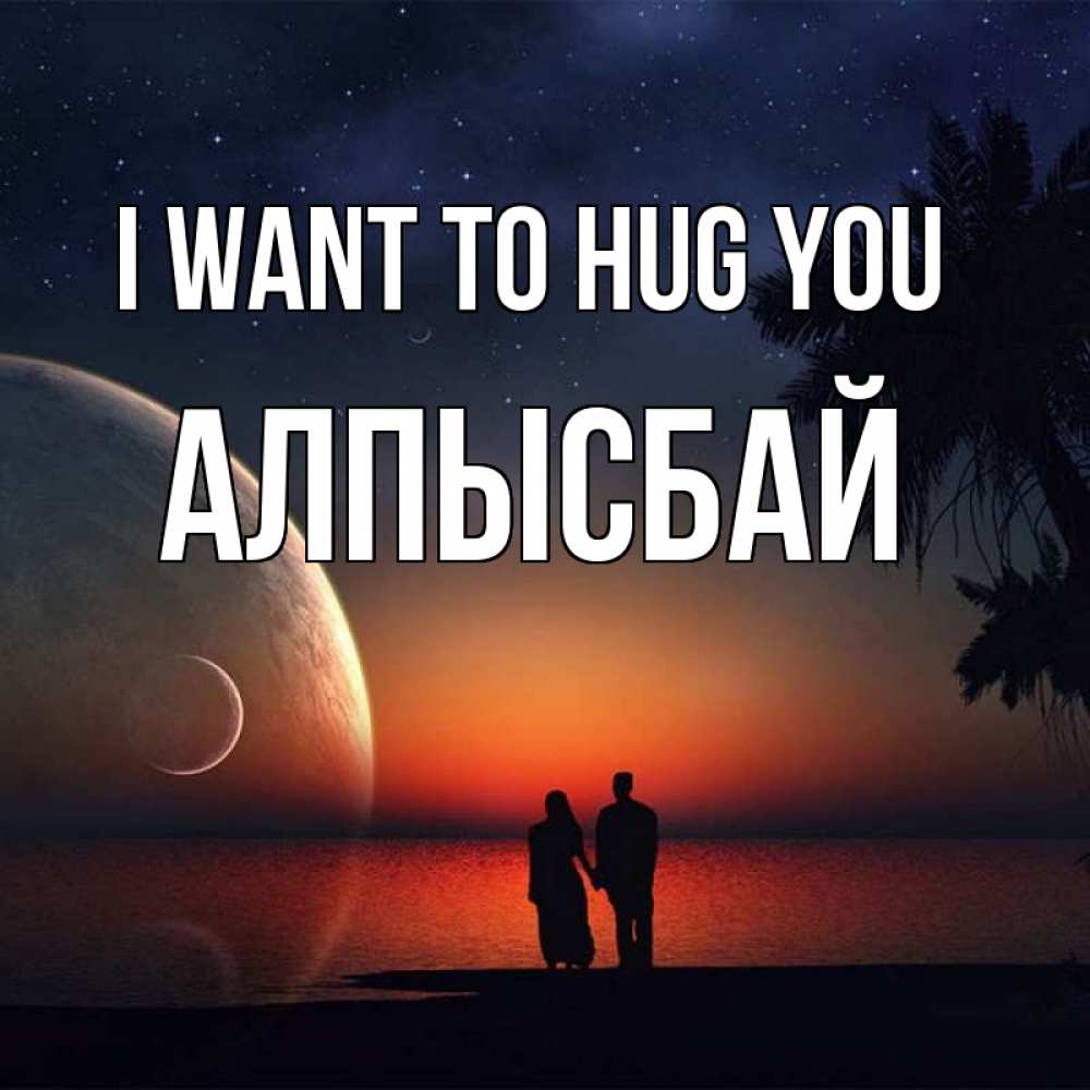 Greetings card с именем, Алпысбай I want to hug you восход спутников Greetings with text for free download 