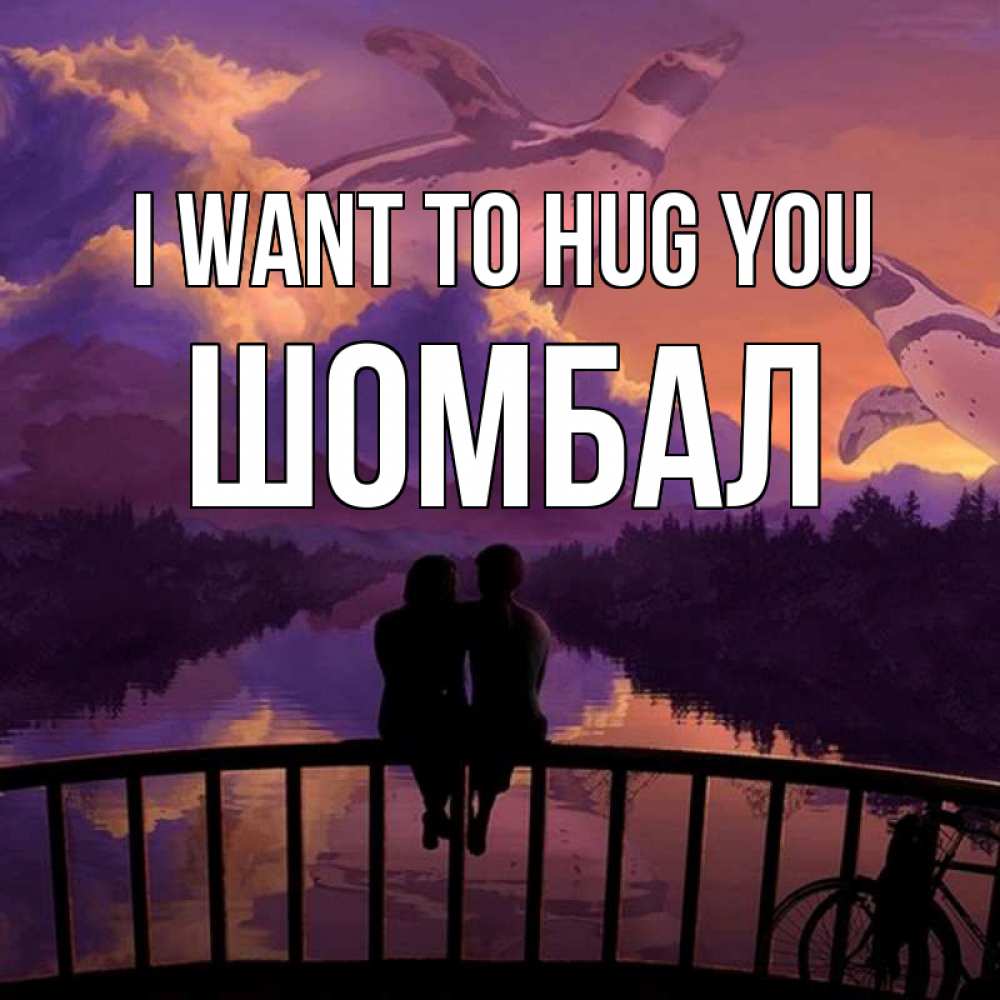 Greetings card с именем, ШОМБАЛ I want to hug you парочка сидит на мосте или на набережной Greetings with text for free download 