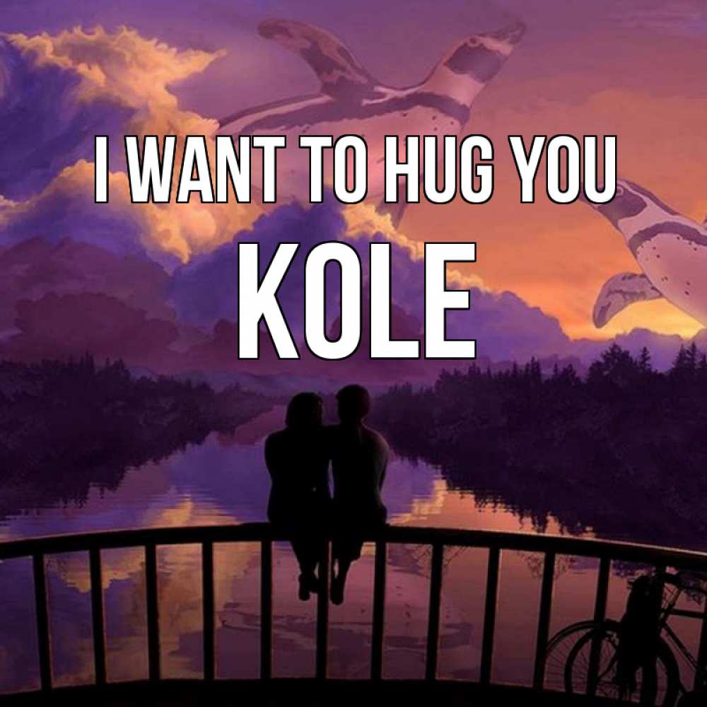 Greetings card с именем, Kole I want to hug you парочка сидит на мосте или на набережной Greetings with text for free download 