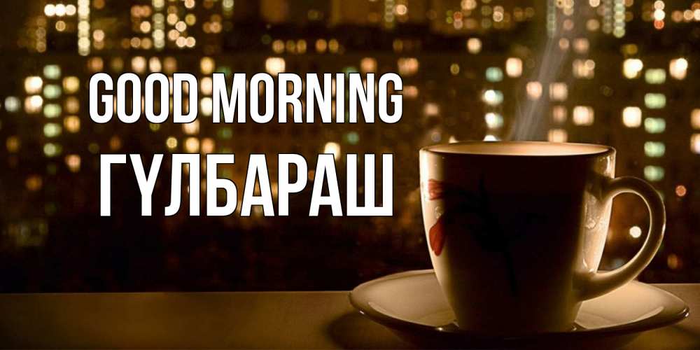 Greetings card с именем, ГҮЛБАРАШ Good morning утрешнее настроение Greetings with text for free download 