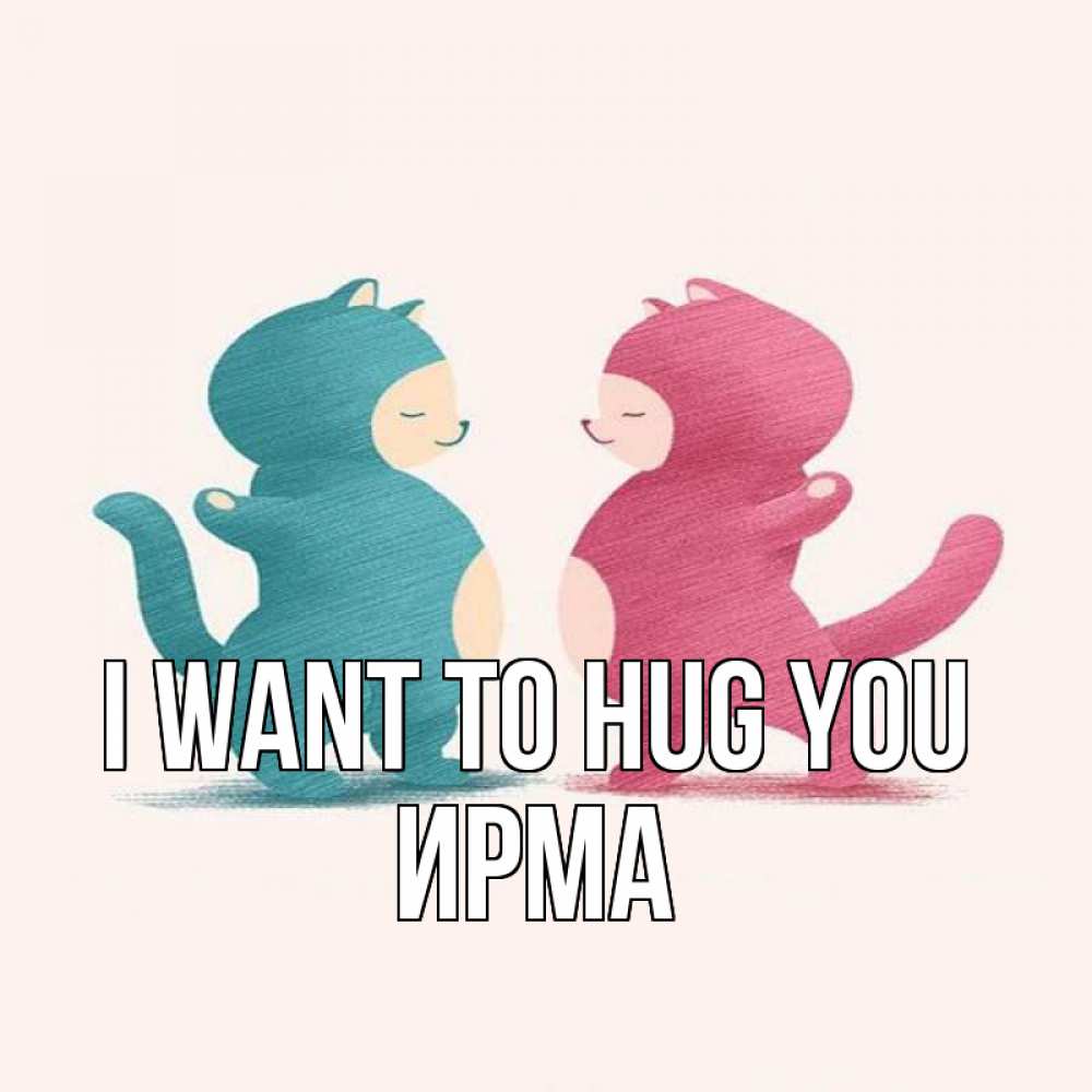 Greetings card с именем, Ирма I want to hug you пузики и котики Greetings with text for free download 