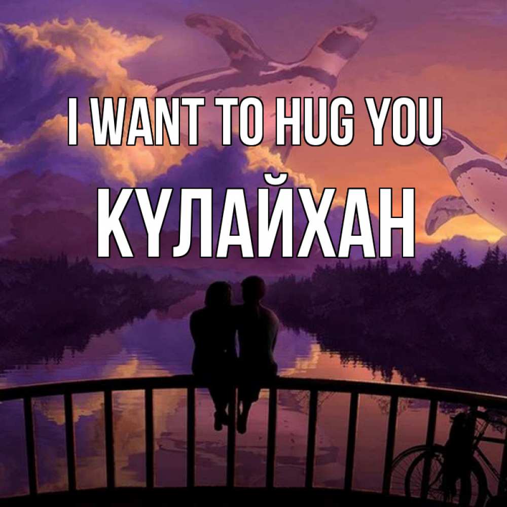 Greetings card с именем, КҮЛАЙХАН I want to hug you парочка сидит на мосте или на набережной Greetings with text for free download 