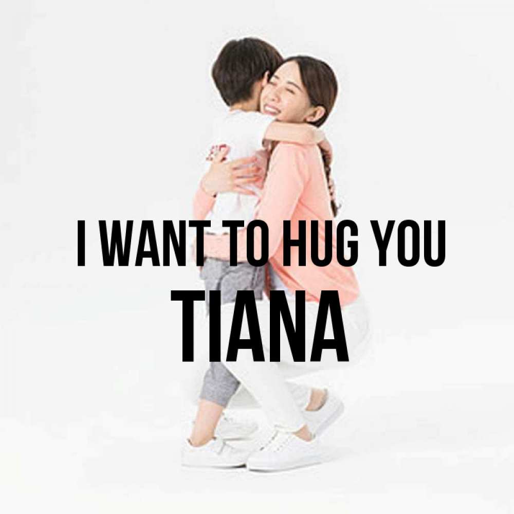 Greetings card с именем, Tiana I want to hug you соскучилась по сыну Greetings with text for free download 