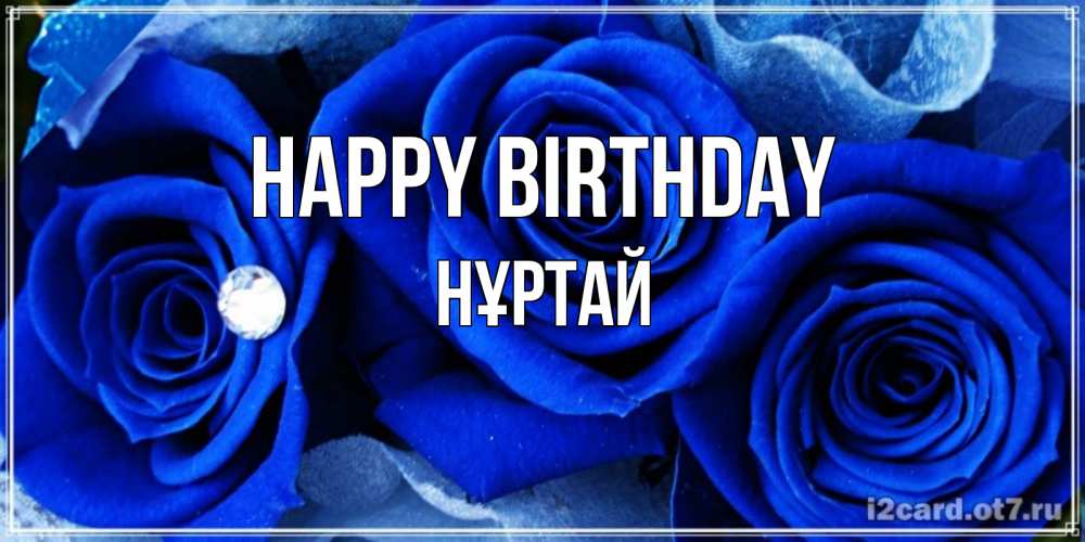 Greetings card с именем, Нұртай Happy Birthday синие розы в росе Greetings with text for free download 