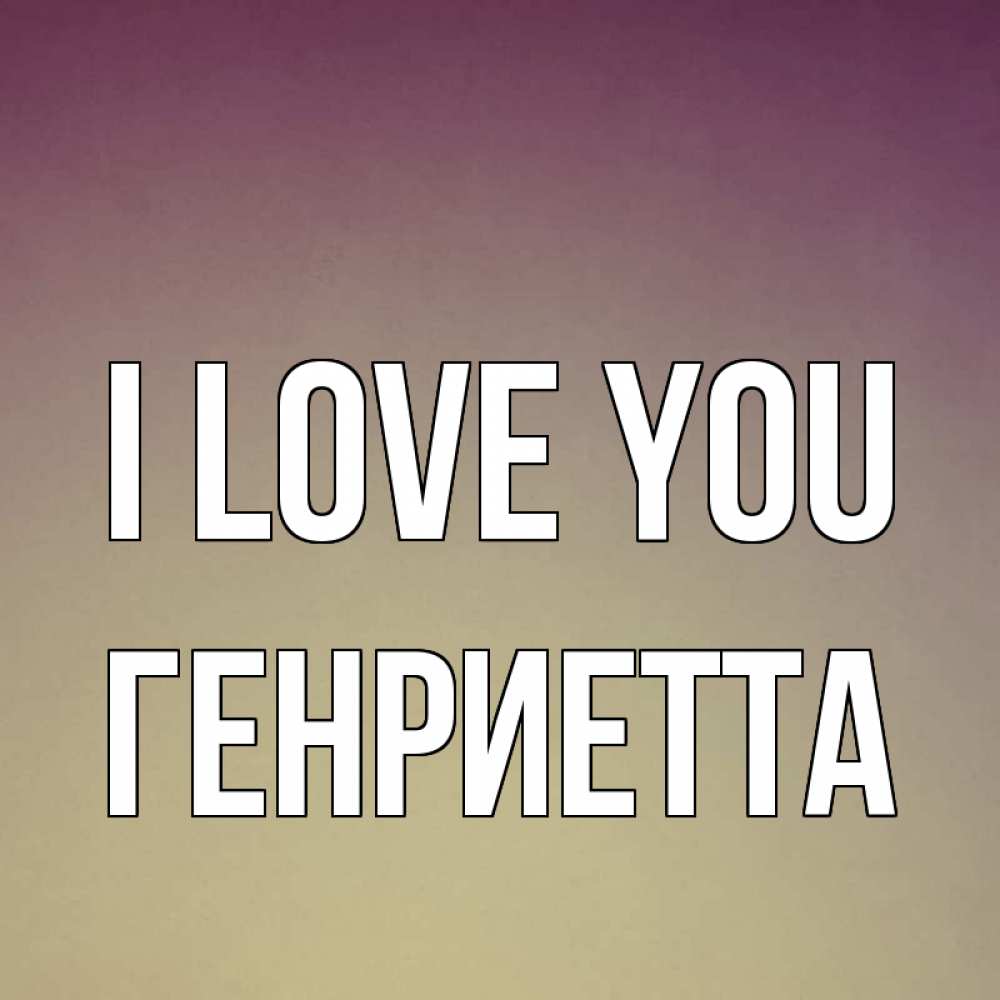 Greetings card с именем, Генриетта I love you для любимой Greetings with text for free download 
