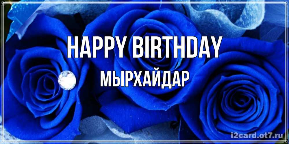Greetings card с именем, МЫРХАЙДАР Happy Birthday синие розы в росе Greetings with text for free download 