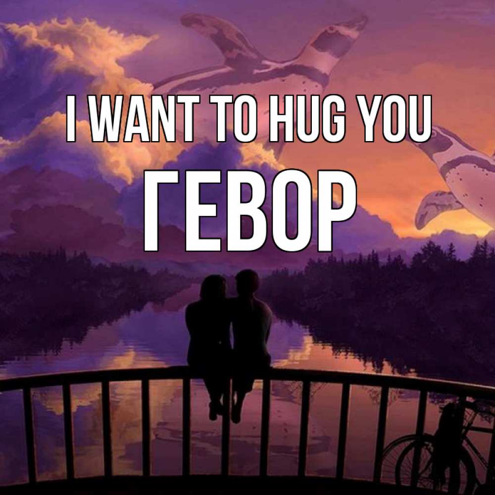 Greetings card с именем, Гевор I want to hug you парочка сидит на мосте или на набережной Greetings with text for free download 