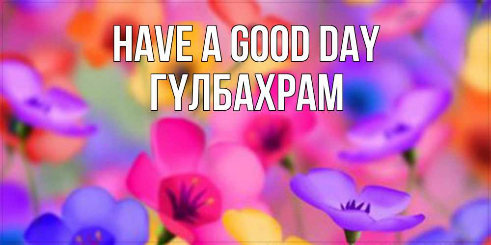 Greetings card с именем, ГҮЛБАХРАМ Have a good day открытка повышающая настроение Greetings with text for free download 