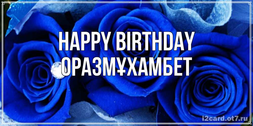 Greetings card с именем, ОРАЗМҰХАМБЕТ Happy Birthday синие розы в росе Greetings with text for free download 