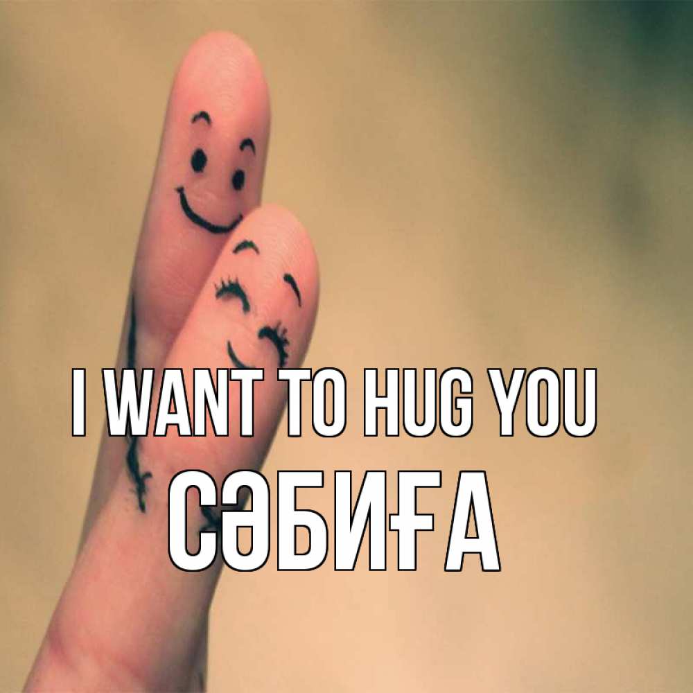 Greetings card с именем, СӘБИҒА I want to hug you рисунок на пальцах Greetings with text for free download 