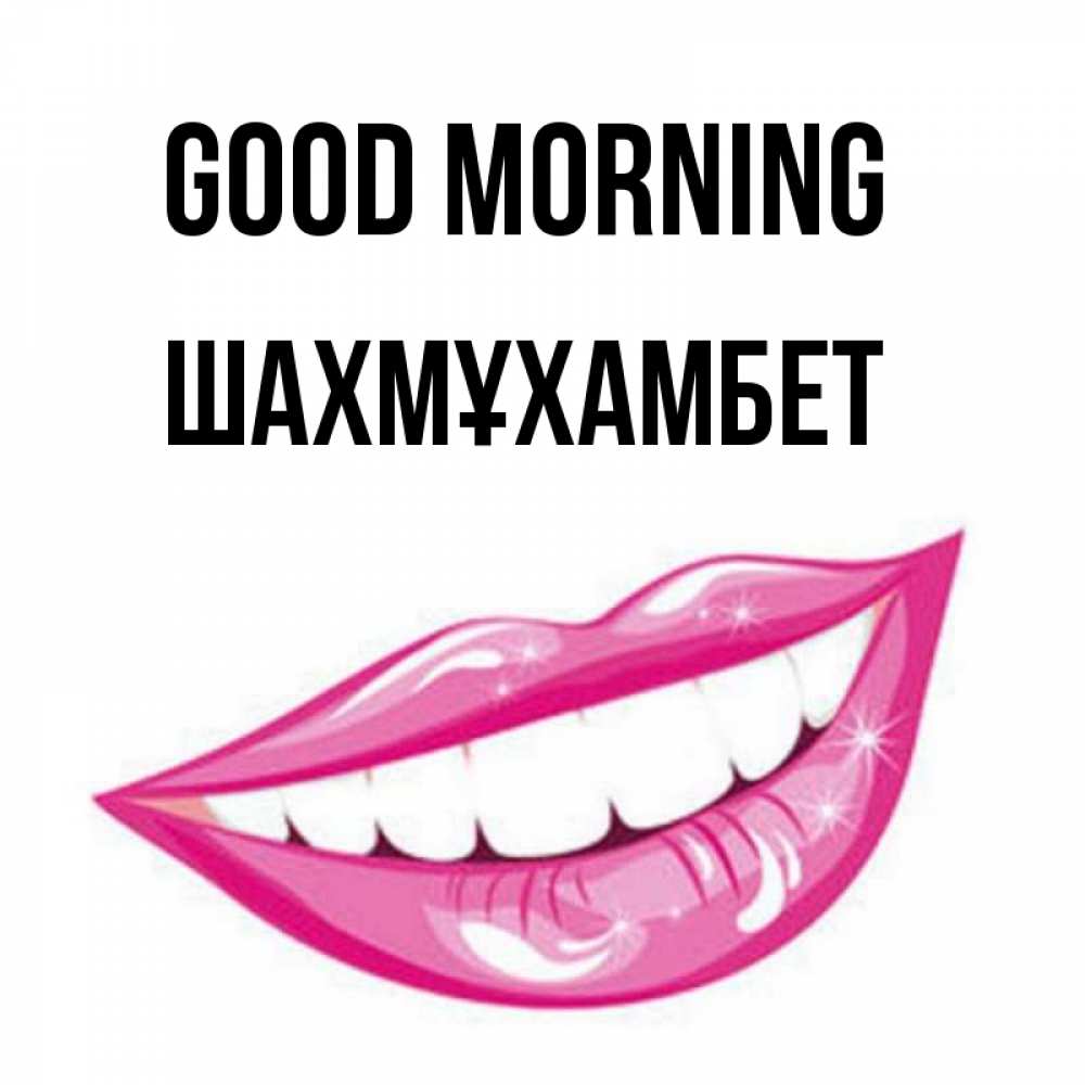 Greetings card с именем, ШАХМҰХАМБЕТ Good morning розовые губы и белые зубы Greetings with text for free download 