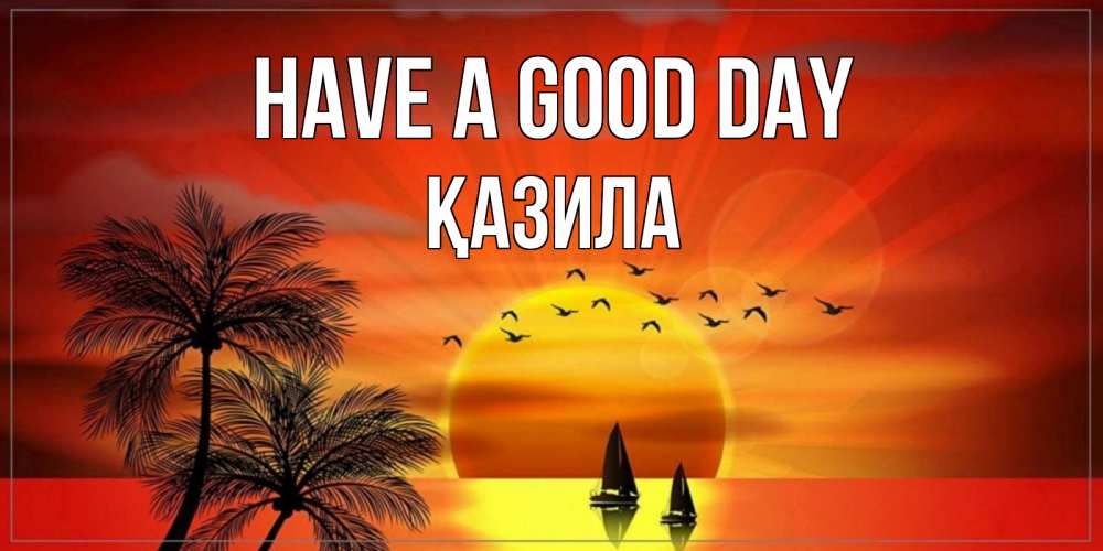 Greetings card с именем, ҚАЗИЛА Have a good day открытки с пожеланиями хорошего дня Greetings with text for free download 
