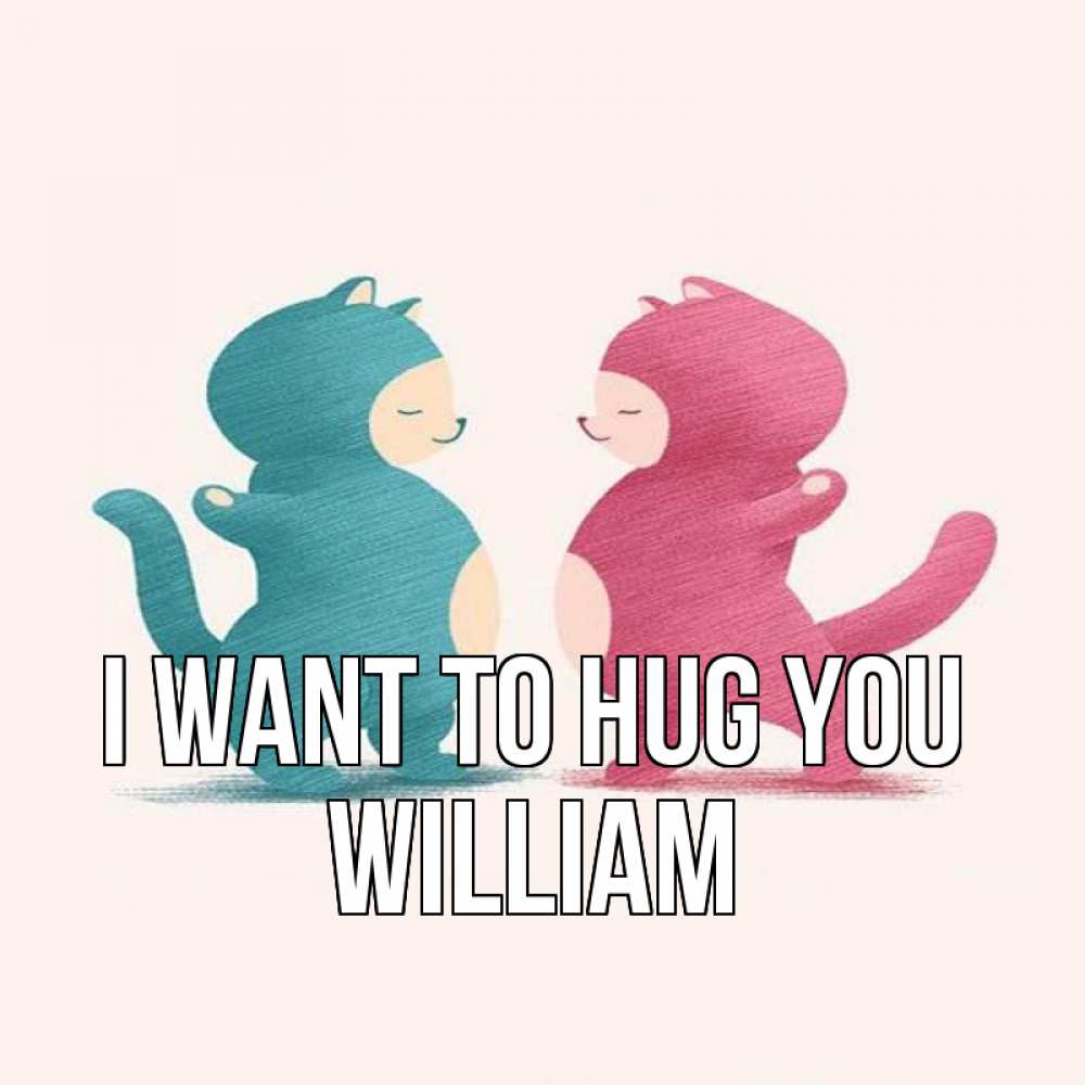 Greetings card с именем, William I want to hug you пузики и котики Greetings with text for free download 