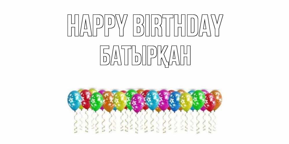 Greetings card с именем, Батырқан Happy Birthday Воздушные шары, звезды Greetings with text for free download 