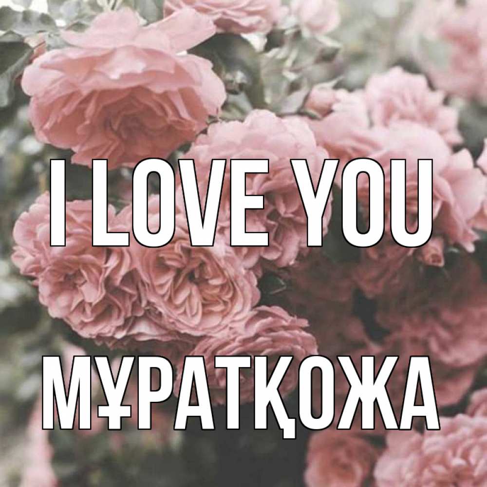Greetings card с именем, Мұратқожа I love you розы 3 Greetings with text for free download 