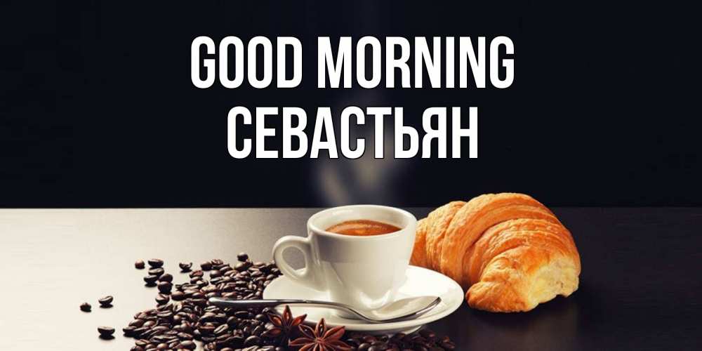 Greetings card с именем, Севастьян Good morning зерна кофе и кофе на завтрак с круасаном Greetings with text for free download 