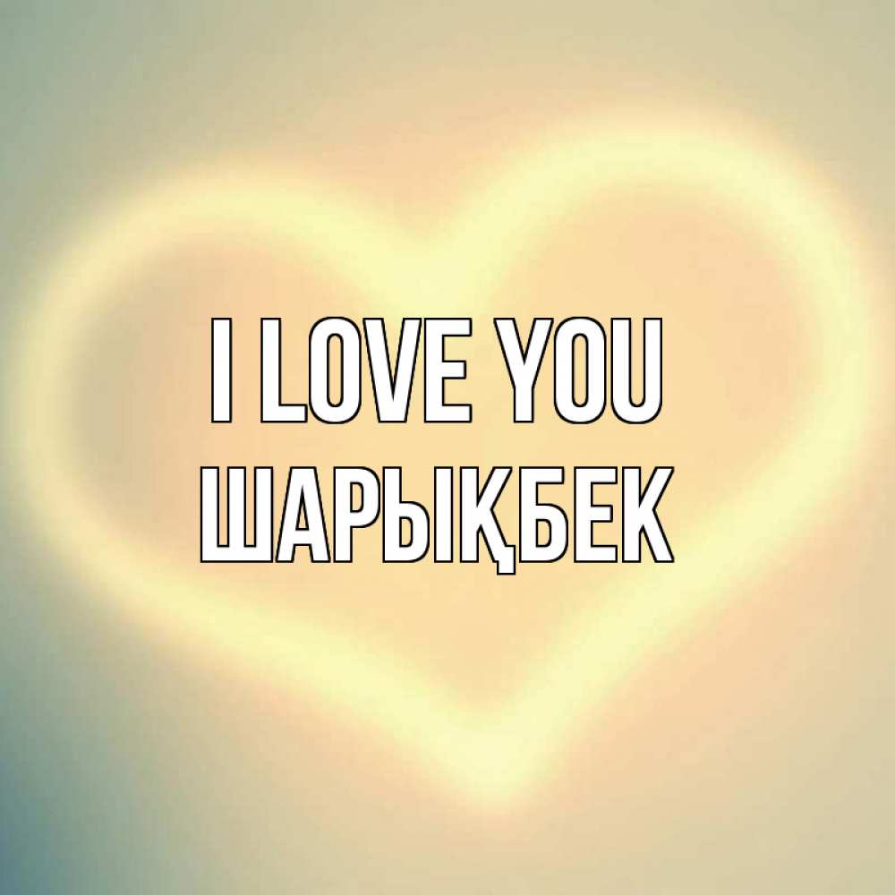 Greetings card с именем, ШАРЫҚБЕК I love you сердце Greetings with text for free download 