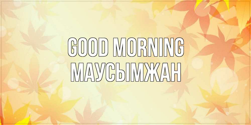 Greetings card с именем, МАУСЫМЖАН Good morning доброе утро Greetings with text for free download 