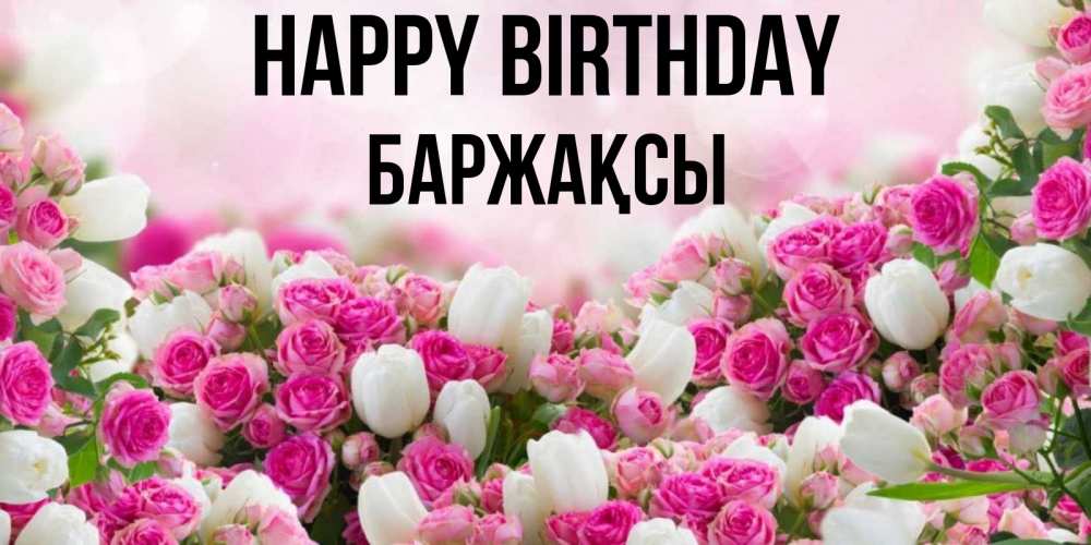 Greetings card с именем, Баржақсы Happy Birthday открытка с разными розами Greetings with text for free download 