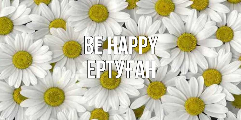 Greetings card с именем, Ертуған Be happy поляна ромашек Greetings with text for free download 