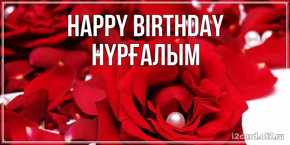 Greetings card с именем, НҮРҒАЛЫМ Happy Birthday роза с жемчужиной на открытке для любимых Greetings with text for free download 