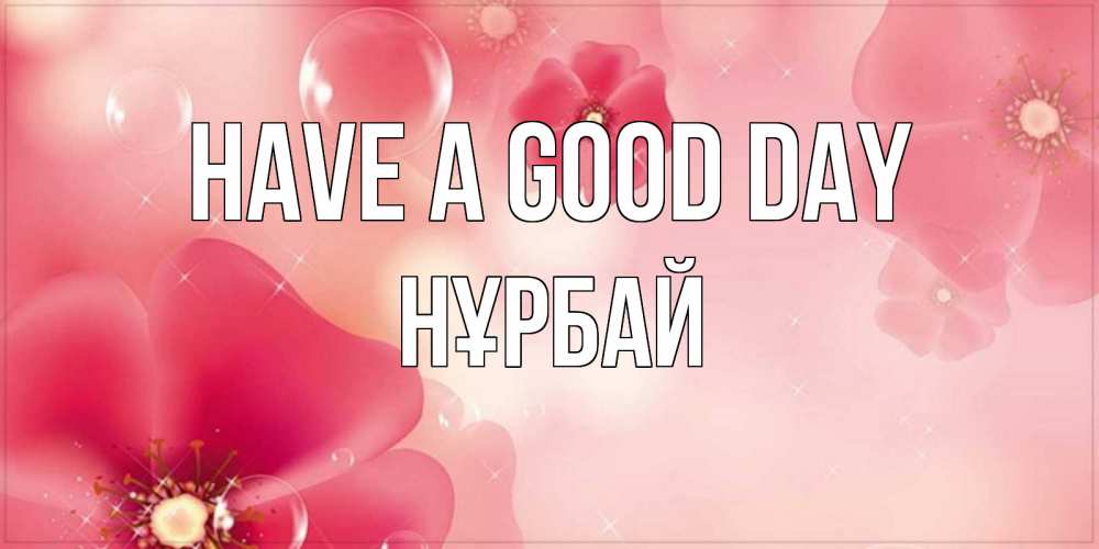 Greetings card с именем, НҰРБАЙ Have a good day красивая открытка с цветами Greetings with text for free download 