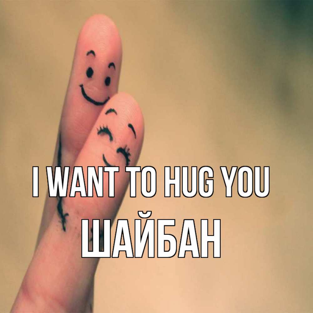 Greetings card с именем, ШАЙБАН I want to hug you рисунок на пальцах Greetings with text for free download 
